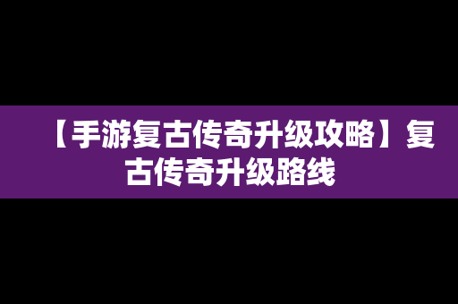 【手游复古传奇升级攻略】复古传奇升级路线