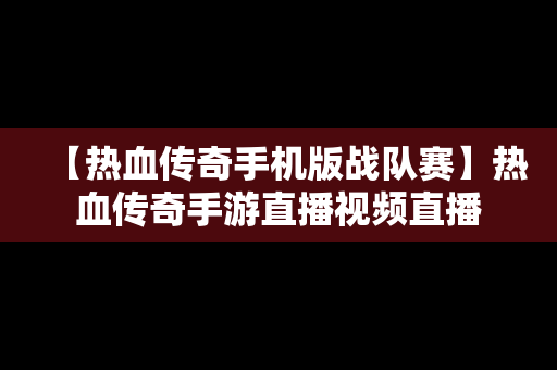 【热血传奇手机版战队赛】热血传奇手游直播视频直播