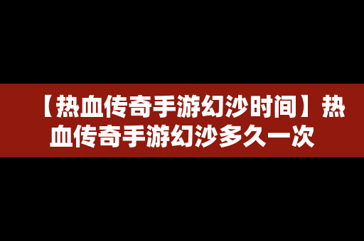 【热血传奇手游幻沙时间】热血传奇手游幻沙多久一次
