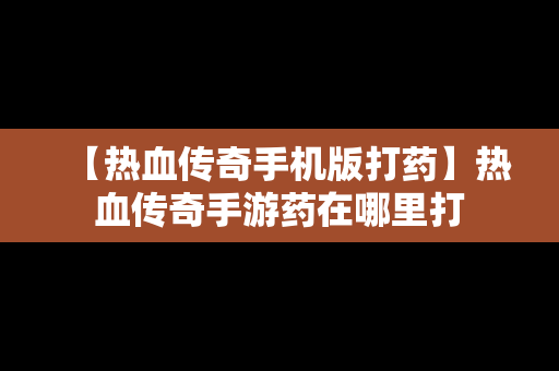 【热血传奇手机版打药】热血传奇手游药在哪里打