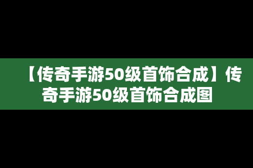 【传奇手游50级首饰合成】传奇手游50级首饰合成图