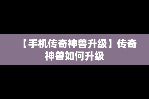 【手机传奇神兽升级】传奇神兽如何升级