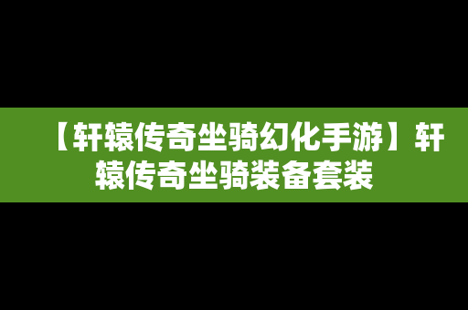 【轩辕传奇坐骑幻化手游】轩辕传奇坐骑装备套装