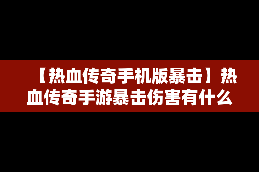 【热血传奇手机版暴击】热血传奇手游暴击伤害有什么用