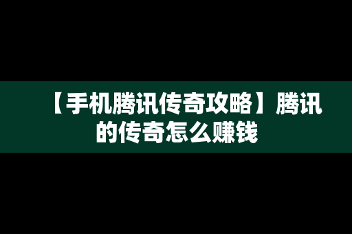 【手机腾讯传奇攻略】腾讯的传奇怎么赚钱