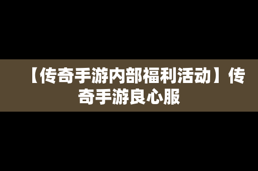 【传奇手游内部福利活动】传奇手游良心服