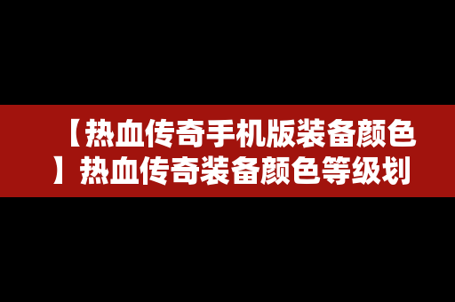 【热血传奇手机版装备颜色】热血传奇装备颜色等级划分