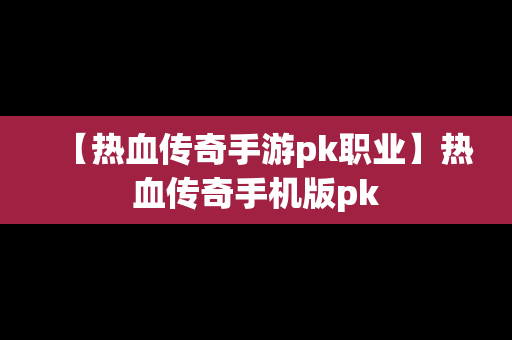 【热血传奇手游pk职业】热血传奇手机版pk