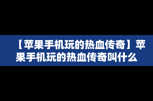【苹果手机玩的热血传奇】苹果手机玩的热血传奇叫什么