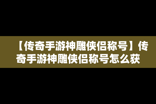 【传奇手游神雕侠侣称号】传奇手游神雕侠侣称号怎么获得