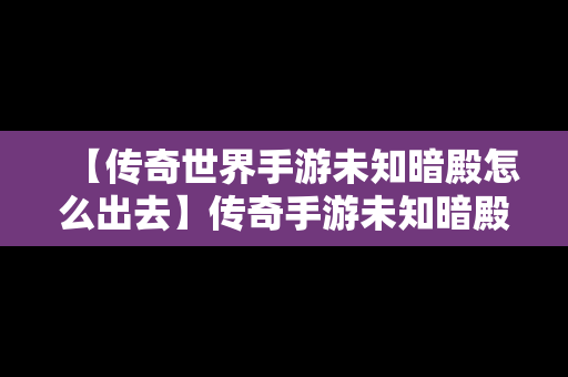 【传奇世界手游未知暗殿怎么出去】传奇手游未知暗殿怎么走