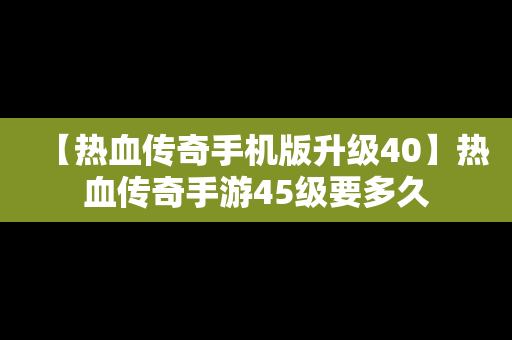 【热血传奇手机版升级40】热血传奇手游45级要多久