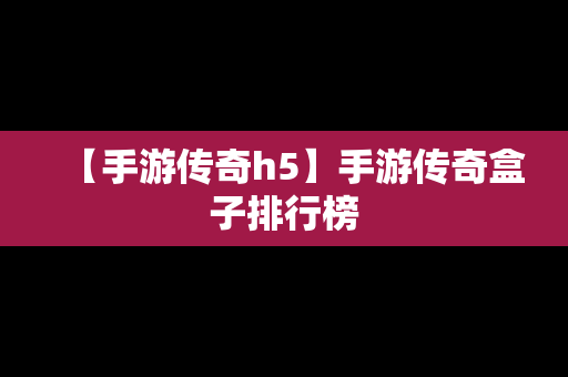 【手游传奇h5】手游传奇盒子排行榜