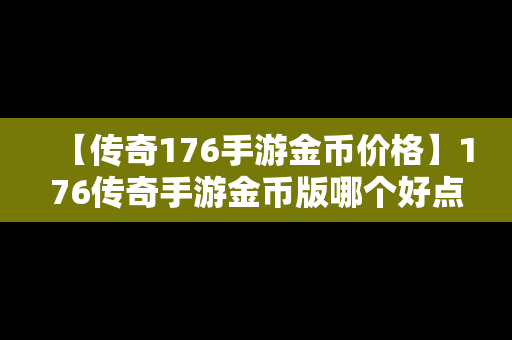 【传奇176手游金币价格】176传奇手游金币版哪个好点