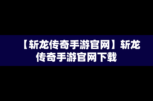 【斩龙传奇手游官网】斩龙传奇手游官网下载