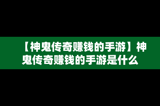 【神鬼传奇赚钱的手游】神鬼传奇赚钱的手游是什么