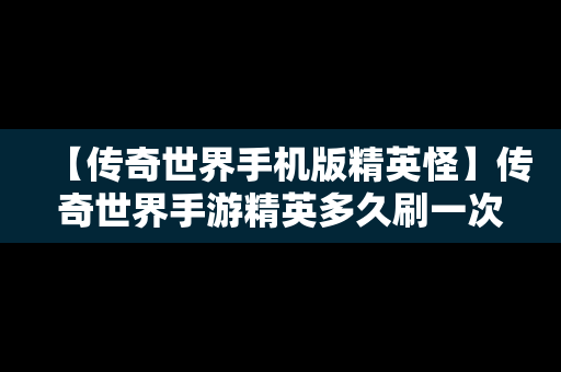【传奇世界手机版精英怪】传奇世界手游精英多久刷一次